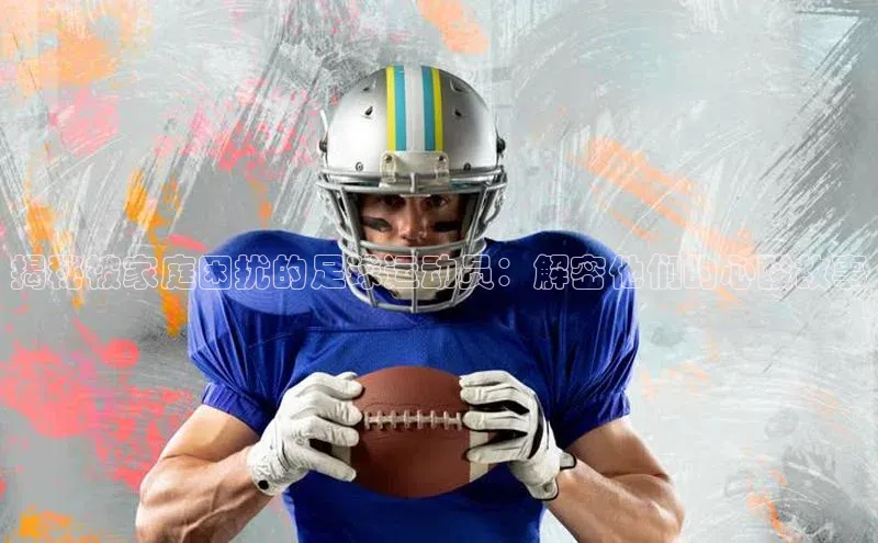 k1体育十年品牌值得信赖遥望科技揭秘被家庭困扰的足球运动员：解密他们的心酸故事