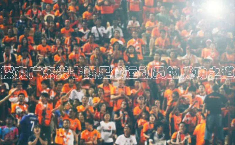 k1体育十年品牌值得信赖小米探究广东兴宁籍足球运动员的成功之道