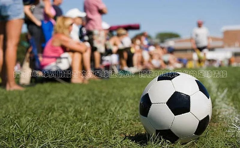 k1体育-十年品牌同程探索NBA球员们最喜欢的足球运动员：揭秘NBA球星们的足球情缘