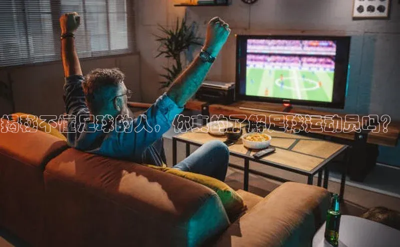 k1体育 - 十年品牌 值得信赖百度集团揭秘不懂足球的人，你真的了解足球运动员吗？