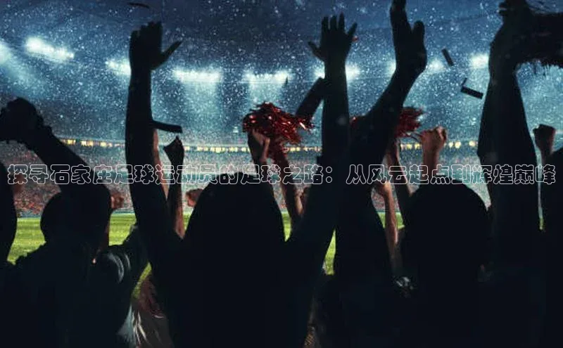 k1体育官网入口网址百家号探寻石家庄足球运动员的足球之路：从风云起点到辉煌巅峰