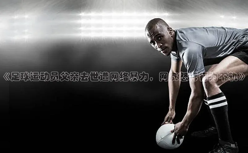 k1体育最新网站每日互动《足球运动员父亲去世遭网络暴力，网友怒斥行为不轨》