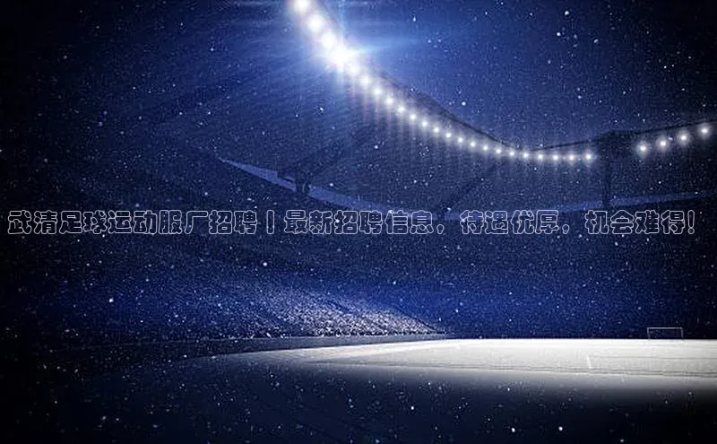 k1·体育app下载梯哥哥科技武清足球运动服厂招聘丨最新招聘信息，待遇优厚，机会难得！