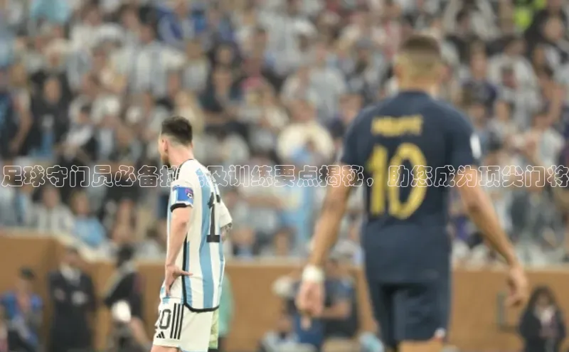 k1体育下载中文在线足球守门员必备技能及训练要点揭秘，助您成为顶尖门将