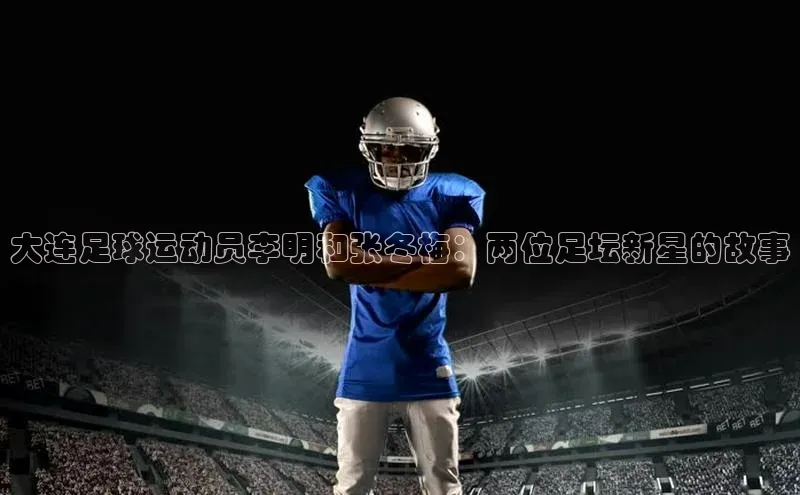k1体育十年登录入口官方百度安全社区大连足球运动员李明和张冬梅：两位足坛新星的故事