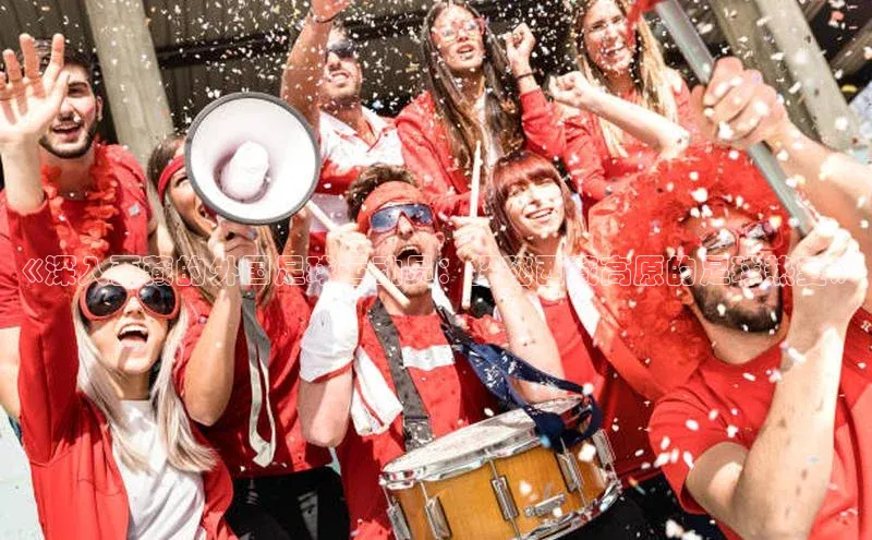 k1娱乐app下载百度信誉《深入西藏的外国足球运动员：探秘西藏高原的足球热爱》