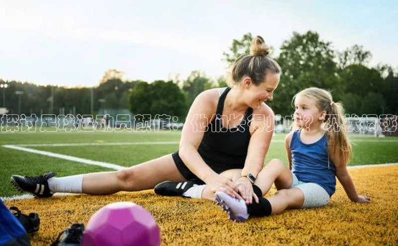 k1娱乐app下载爱慕股份探讨足球运动员颜值：他们长得帅吗？现状揭秘