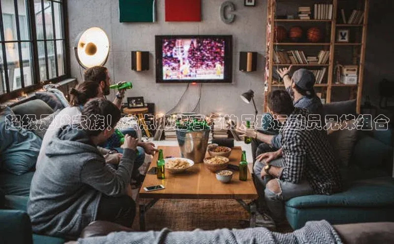 k1体育十年品牌值得信赖百度网盘超级足球家族！盘点那些著名的足球运动员兄妹组合