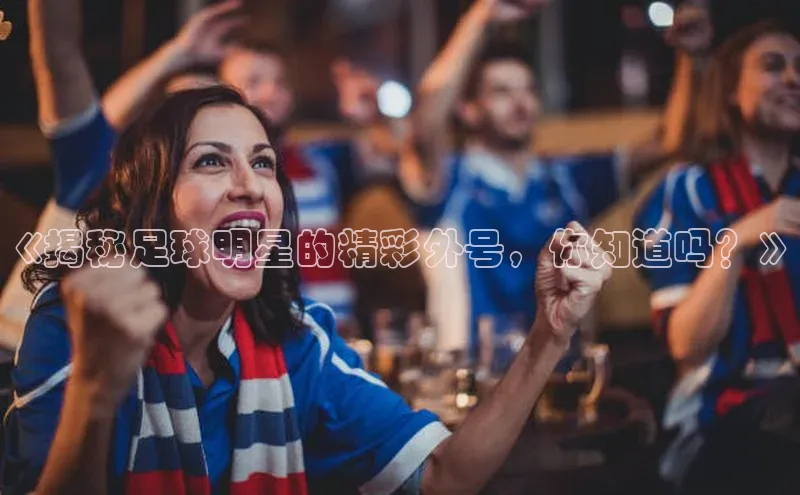 k1体育网站登陆官网百度智能门户《揭秘足球明星的精彩外号，你知道吗？》