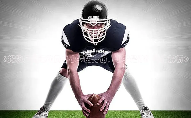 k1体育十年登录入口官方光魔科技《揭秘足球运动员中小罗的身份，小罗是谁？详细解析》