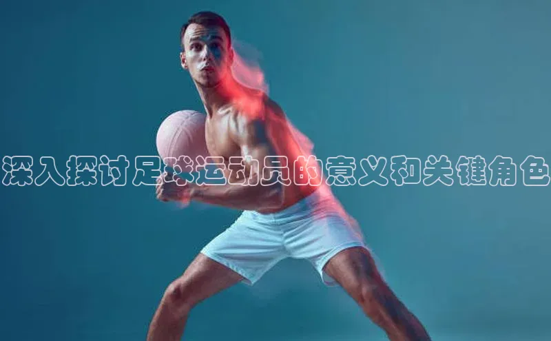 k1娱乐app下载爱慕股份深入探讨足球运动员的意义和关键角色