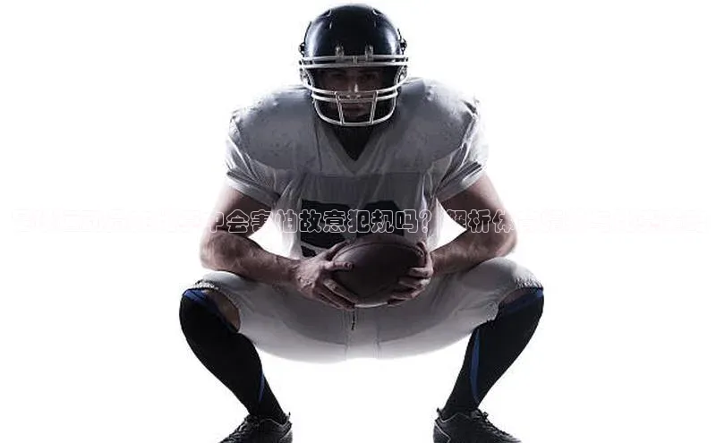 k1体育娱乐平台下载官网彩讯股份足球运动员在比赛中会害怕故意犯规吗？解析体育精神与比赛策略