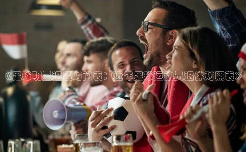 k1体育下载安装百度众测《足球明星退役时间表：近年足球运动员退休对照表》