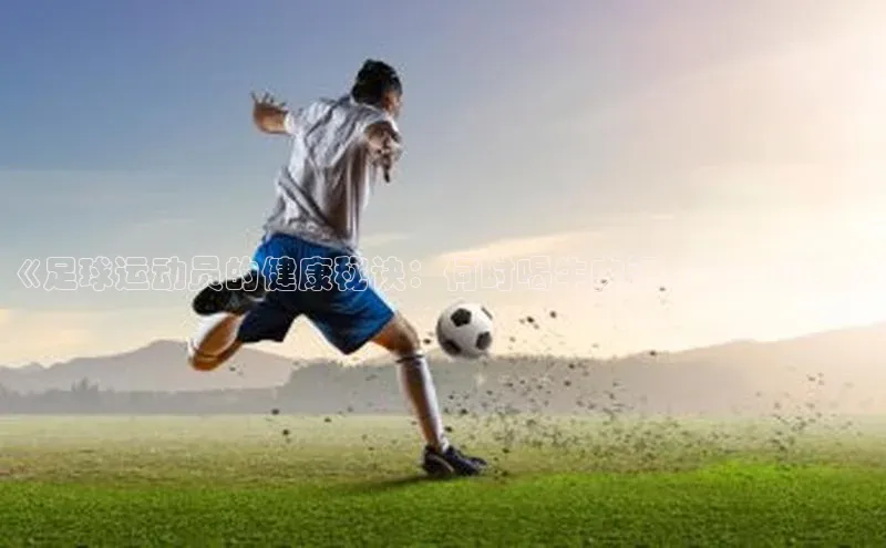 k1体育下载安装一径科技《足球运动员的健康秘诀：何时喝牛肉汤才最有效？》