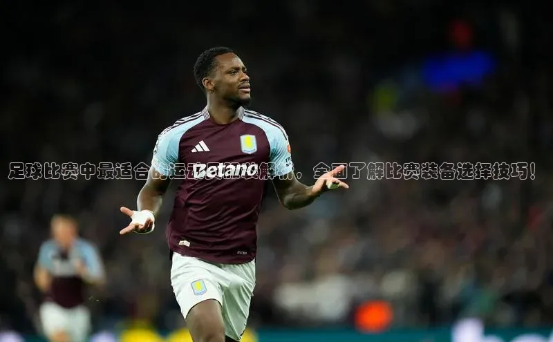 K体育最新网站知乎足球比赛中最适合的运动员服装解析，全面了解比赛装备选择技巧！