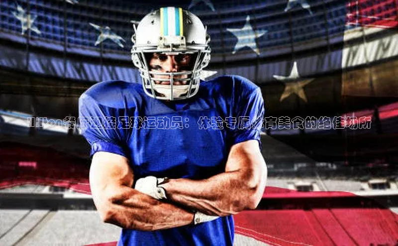 k1体育登录入口注册送38元轻美电器Hilton餐厅迎接足球运动员：体验专属体育美食的绝佳场所