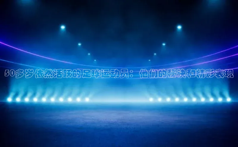 k1体育十年登录入口官方小红书50多岁依然活跃的足球运动员：他们的秘诀和精彩表现