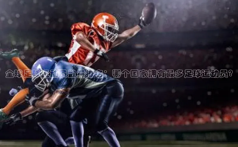 k1体育十年品牌值得信赖遥望科技全球足球运动员数量排名：哪个国家拥有最多足球运动员?