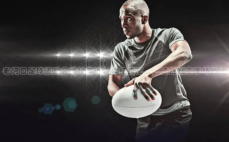 k1体育娱乐平台下载官网蓝色光标老河口足球运动会地址查询：详细指南，迅速找到赛事场地！