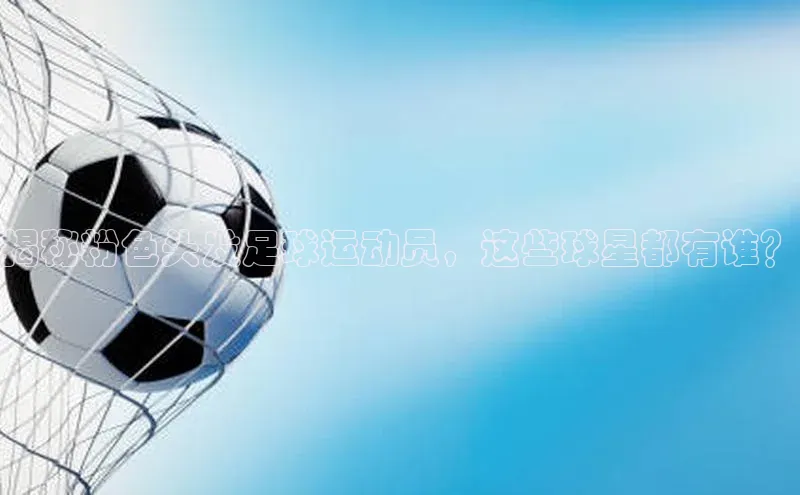 k1体育网站登陆官网普信公司揭秘粉色头发足球运动员，这些球星都有谁？