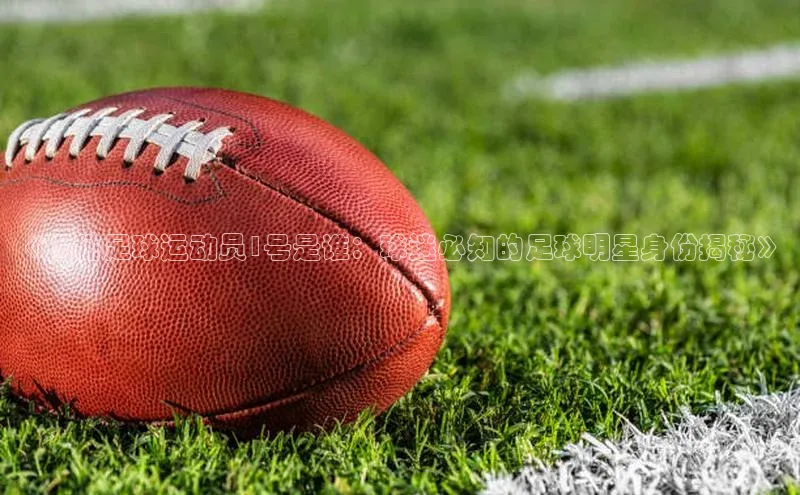 k1体育 - 十年品牌 值得信赖天下秀《揭秘足球运动员1号是谁：球迷必知的足球明星身份揭秘》