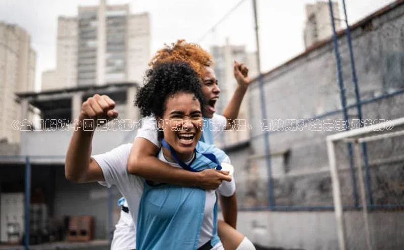 k1体育十年登录入口官方光魔科技《全面解读中国足球运动员护照：申请流程、有效期和注意事项详解》