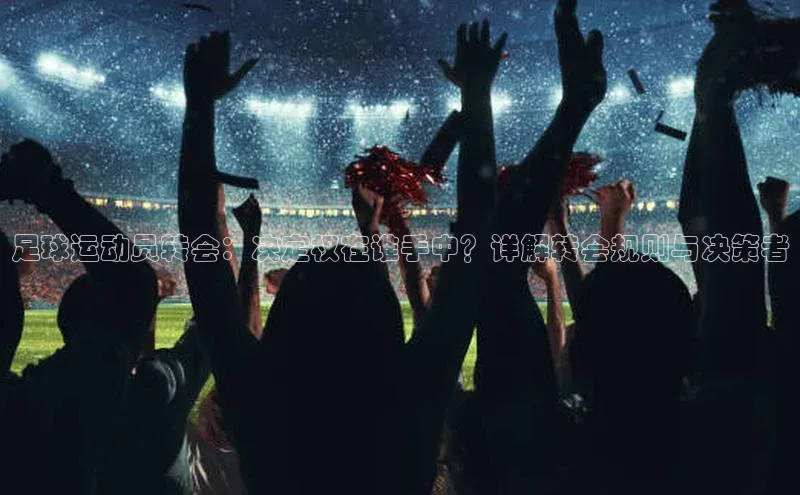 k1体育在线登录神思电子足球运动员转会：决定权在谁手中？详解转会规则与决策者