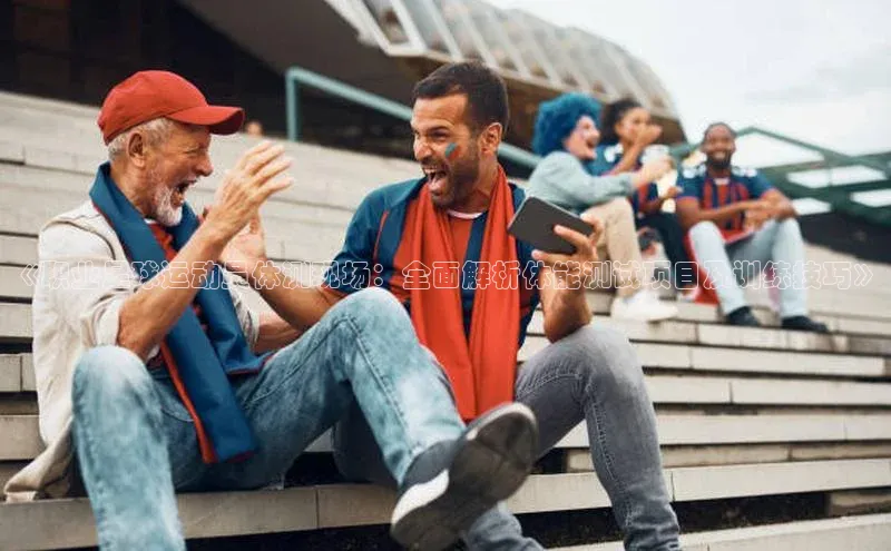 k1体育官网入口网址宣亚国际《职业足球运动员体测现场：全面解析体能测试项目及训练技巧》