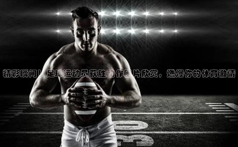 K体育最新网站金山办公精彩瞬间！足球运动员获胜动作图片欣赏，燃爆你的体育激情