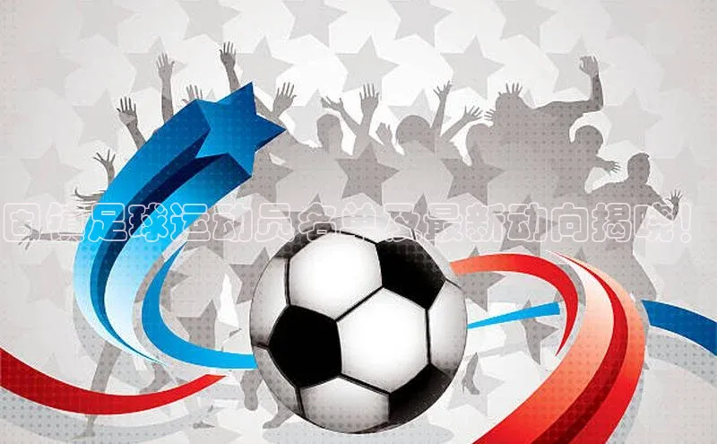 k1娱乐app下载百度信誉固镇足球运动员名单及最新动向揭晓！