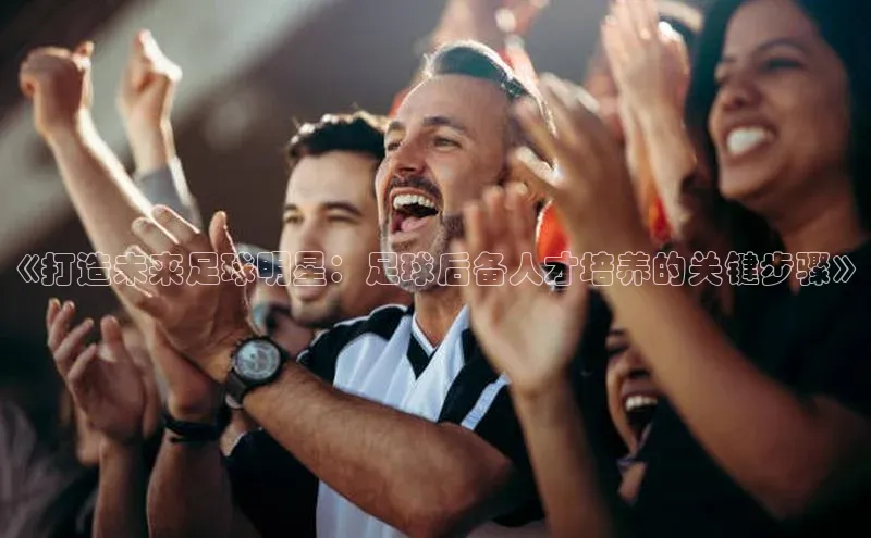 k1体育app下载视觉中国《打造未来足球明星：足球后备人才培养的关键步骤》