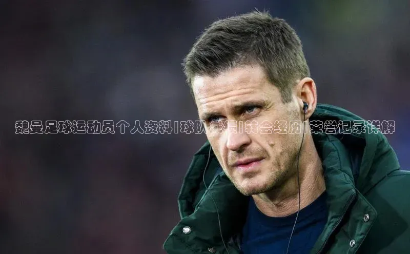 k1体育官网入口网址百家号魏曼足球运动员个人资料|球队成绩|转会经历|荣誉记录详解
