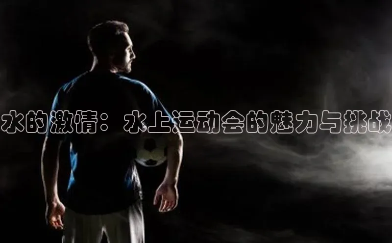 k1体育官网入口网址百家号水的激情：水上运动会的魅力与挑战