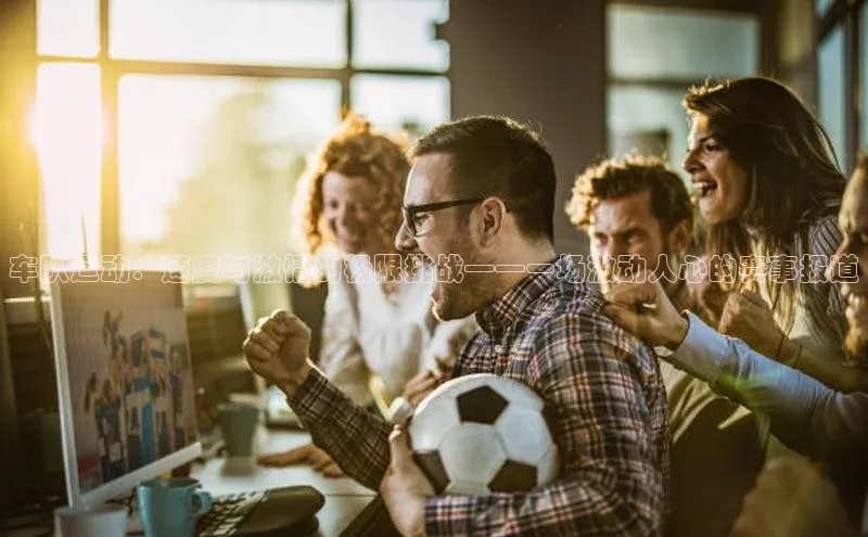 k1体育十年品牌值得信赖汉得信息车队运动：速度与激情的极限挑战——一场激动人心的赛事报道