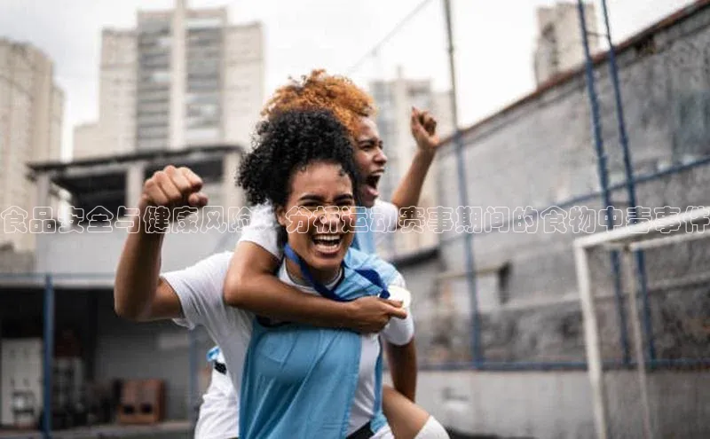 食品安全与健康风险：分析运动赛事期间的食物中毒事件