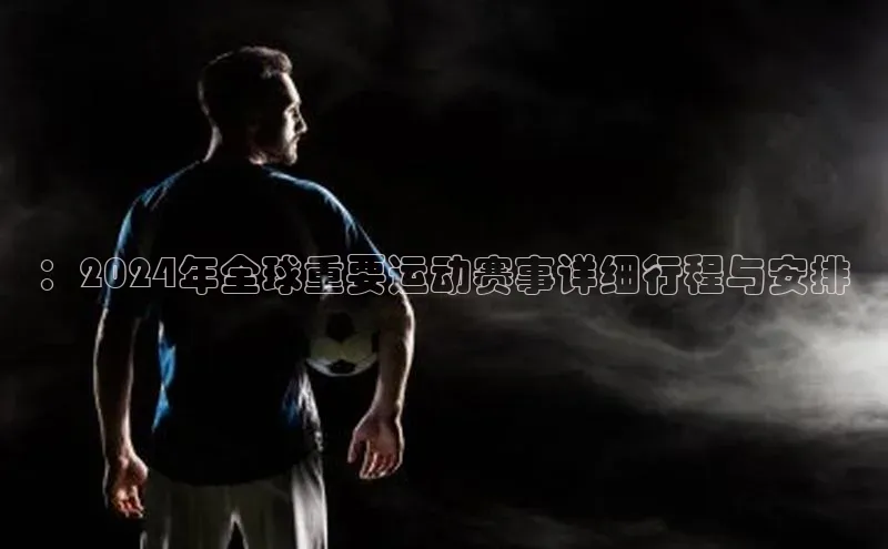 ：2024年全球重要运动赛事详细行程与安排
