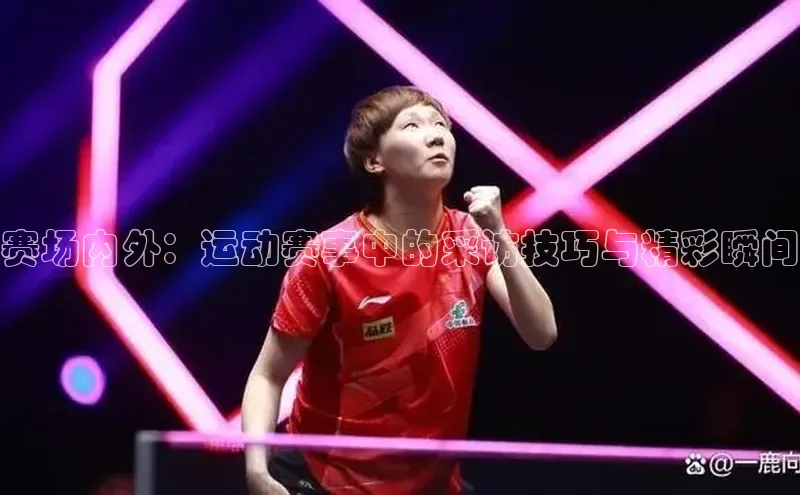 赛场内外：运动赛事中的采访技巧与精彩瞬间