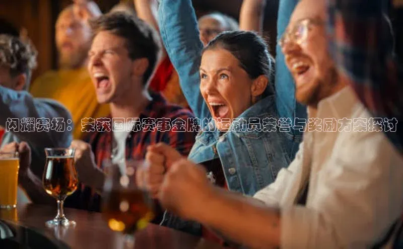 闪耀赛场：荣获国际赛事金牌的运动员荣誉与奖励方案探讨