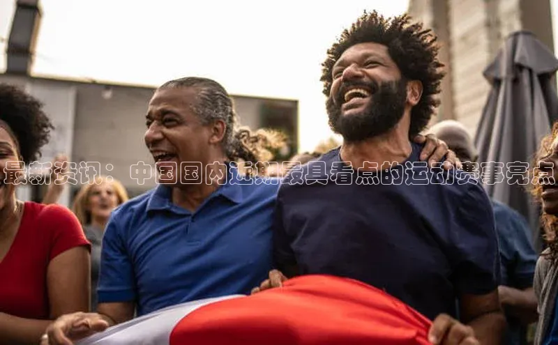 最新资讯：中国国内近期最具看点的运动赛事亮点