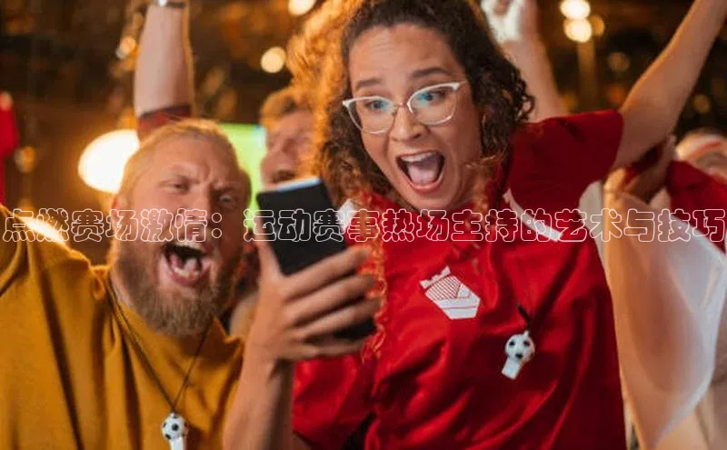 点燃赛场激情：运动赛事热场主持的艺术与技巧