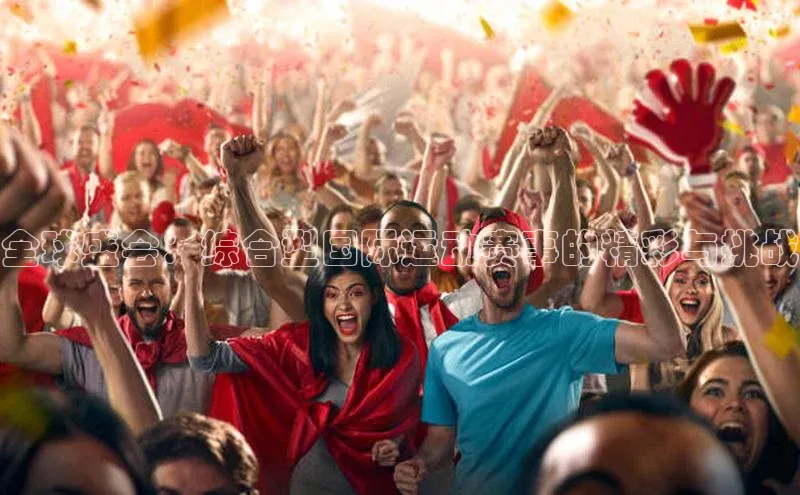 全球盛会：综合型国际运动赛事的精彩与挑战