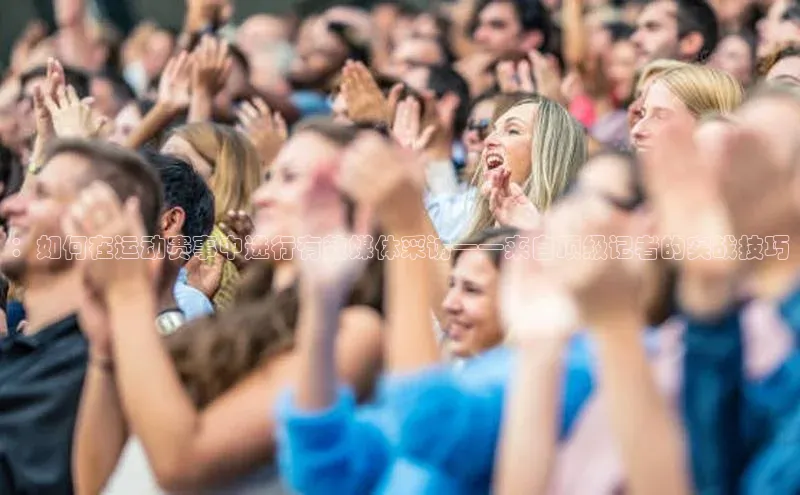 ：如何在运动赛事中进行有效媒体采访——来自顶级记者的实战技巧