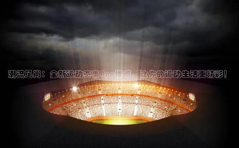 潮流风尚：全新运动赛事App推荐，让你的运动生活更精彩！