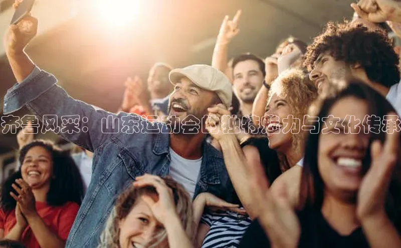 齐鲁风采：山东运动会的独特魅力与文化传承