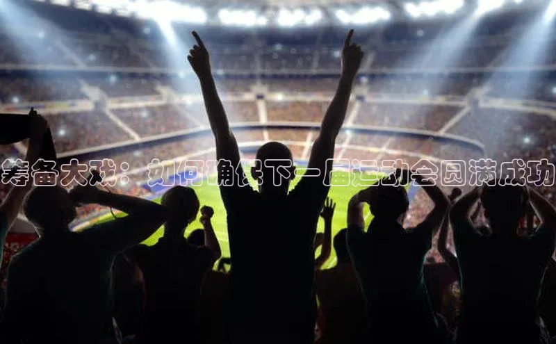 筹备大戏：如何确保下一届运动会圆满成功