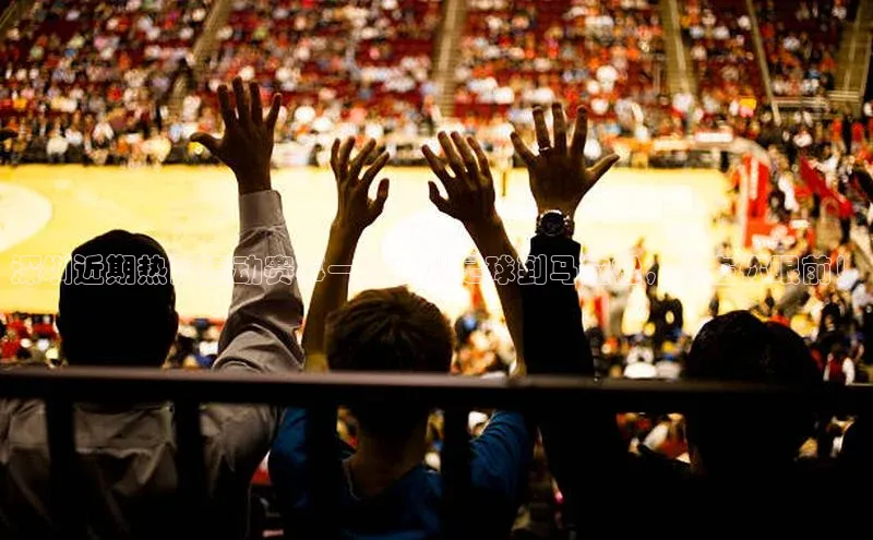 深圳近期热门运动赛事一览：从足球到马拉松，尽在你眼前！