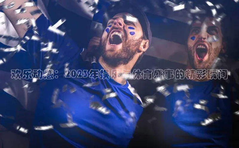 欢乐动感：2023年娱乐与体育盛事的精彩瞬间