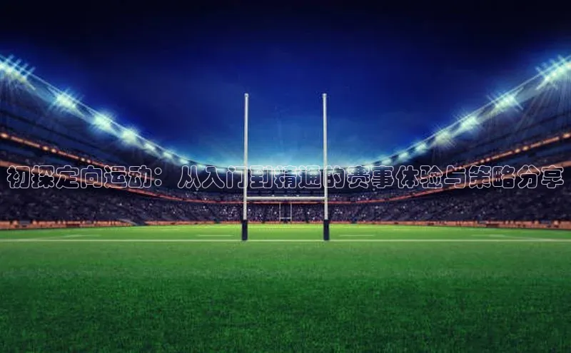 初探定向运动：从入门到精通的赛事体验与策略分享