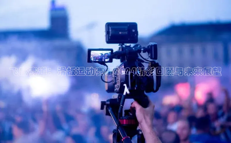 飞跃赛道：滑板运动赛事2024精彩回顾与未来展望