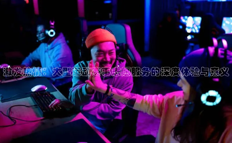 激发热情：大型运动赛事志愿服务的深度体验与意义